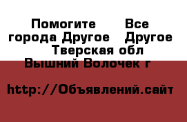 Помогите!!! - Все города Другое » Другое   . Тверская обл.,Вышний Волочек г.